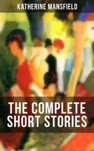 «The Complete Short Stories of Katherine Mansfield» by Katherine Mansfield