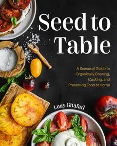 Seed to Table: A Seasonal Guide to Organically Growing, Cooking, and Preserving Food at Home