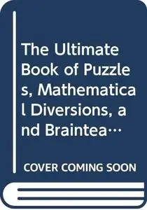 The Ultimate Book of Puzzles, Mathematical Diversions, and Brainteasers: A Definitive Collection of the Best Puzzles Ever Devis