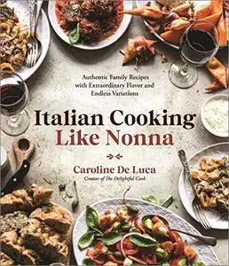 Italian Cooking Like Nonna: Authentic Family Recipes with Extraordinary Flavor and Endless Variations