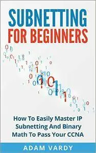 Subnetting For Beginners: How To Easily Master IP Subnetting And Binary Math To Pass Your CCNA