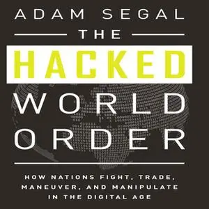 «The Hacked World Order: How Nations Fight, Trade, Maneuver, and Manipulate in the Digital Age» by Adam Segal