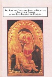 The Life and Career of Lippo di Dalmasio, a Bolognese Painter of the Late Fourteenth Century: With Illustrations and a Catalogu