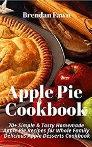 Apple Pie Cookbook: 70+ Simple & Tasty Homemade Apple Pie Recipes for Whole Family Delicious Apple Desserts Cookbook