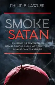 The Smoke of Satan: How Corrupt and Cowardly Bishops Betrayed Christ, His Church, and the Faithful . . . and What Can Be...