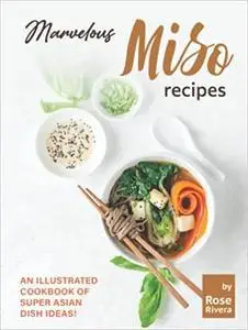 Marvelous Miso Recipes: An Illustrated Cookbook of Super Asian Dish Ideas!