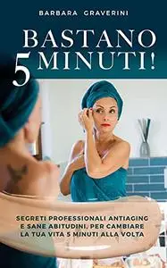 BASTANO 5 MINUTI!: Segreti professionali antiaging e sane abitudini, per cambiare la tua vita 5 minuti alla volta