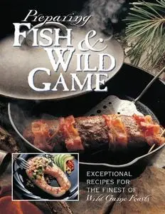 Preparing Fish & Wild Game: Exceptional Recipes for the Finest of Wild Game Feasts