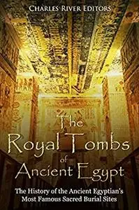 The Royal Tombs of Ancient Egypt: The History of the Ancient Egyptians’ Most Famous Sacred Burial Sites