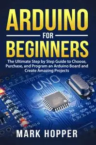 Arduino for Beginners: The Ultimate Step by Step Guide to Choose, Purchase, and Program an Arduino Board and Create Amazing Pro