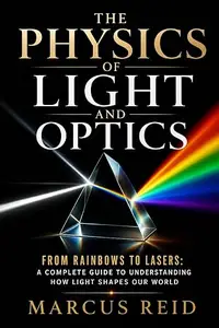 The Physics of Light and Optics: From Rainbows to Lasers: A Complete Guide to Understanding How Light Shapes Our World