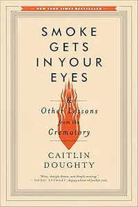 Smoke Gets in Your Eyes: And Other Lessons from the Crematory