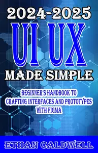 UI UX Design Made Simple 2024-2025 Beginner’s Handbook to Crafting Interfaces and Prototypes with Figma