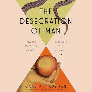 The Desecration of Man: How the Rejection of God Degrades Our Humanity [Audiobook]