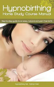 Hypnobirthing Home Study Course Manual: Step by step guide to an easy, natural and pain free birth