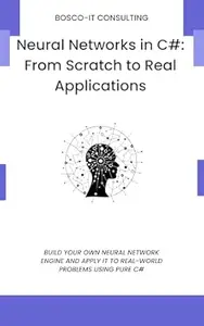 Neural Networks in C#: From Scratch to Real Applications: Build Your Own Neural Network Engine and Apply It to Real-World