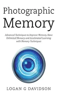 Photographic Memory: Advanced Techniques to Improve Memory, Have Unlimited Memory and Accelerated Learning with Memory T