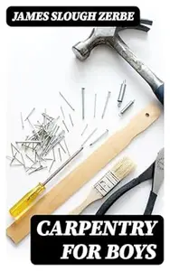 Carpentry for Boys: In a Simple Language, Including Chapters on Drawing, Laying Out Work, Designing and Architecture With 250