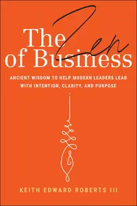 The Zen of Business: Ancient Wisdom to Help Modern Leaders Lead with Intention, Clarity, and Purpose