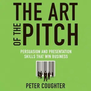 The Art of the Pitch: Persuasion and Presentation Skills that Win Business