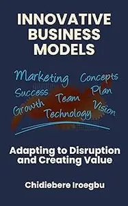 INNOVATIVE BUSINESS MODELS: Adapting to Disruption and Creating Value