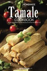 Homemade Tamale Cookbook: Simple and Delicious Tamale Recipes the Whole Family Will Love