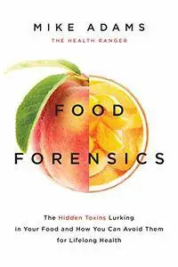 Food Forensics: The Hidden Toxins Lurking in Your Food and How You Can Avoid Them for Lifelong Health