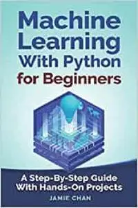 Machine Learning With Python For Beginners: A Step-By-Step Guide with Hands-On Projects