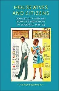 Housewives and citizens: Domesticity and the women’s movement in England, 1928–64