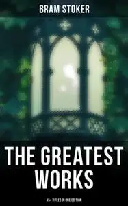 «The Greatest Works of Bram Stoker - 45+ Titles in One Edition» by Bram Stoker
