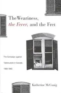 The Weariness, the Fever, and the Fret: The Campaign against Tuberculosis in Canada, 1900-1950