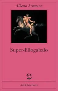 Alberto Arbasino - Super-Eliogabalo