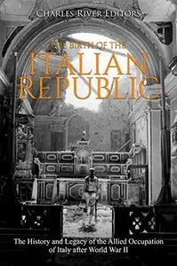 The Birth of the Italian Republic: The History and Legacy of the Allied Occupation of Italy after World War II