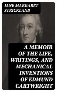 «A memoir of the life, writings, and mechanical inventions of Edmund Cartwright» by Jane Margaret Strickland