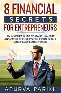 8 Financial Secrets for Entrepreneurs: An Insider's Guide to Raise, Manage and Grow the Funds for Micro