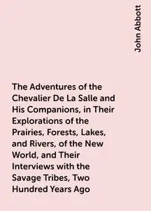 «The Adventures of the Chevalier De La Salle and His Companions, in Their Explorations of the Prairies, Forests, Lakes,