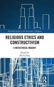 Religious Ethics and Constructivism: A Metaethical Inquiry (Routledge Studies in the Philosophy of Religion)