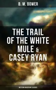 «The Trail of the White Mule & Casey Ryan (Western Adventure Classics)» by B.M. Bower