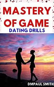 Mastery Of Game - Dating Drills: How To Use Game And Seduction To Get Any Lady You Love In Dating, Marriage And Sex.