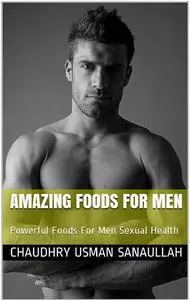 Amazing Foods For Men: Powerful Foods For Men Sexual Health