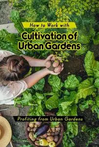 How to Work with Growing Urban Vegetables: Vegetables in the City Profiting from Urban Gardens