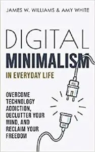 Digital Minimalism in Everyday Life: Overcome Technology Addiction, Declutter Your Mind, and Reclaim Your Freedom