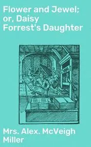 «Flower and Jewel; or, Daisy Forrest's Daughter» by Alex. Mcveigh Miller