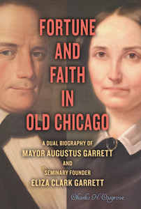 Fortune and Faith in Old Chicago : A Dual Biography of Mayor Augustus Garrett and Seminary Founder Eliza Clark Garrett