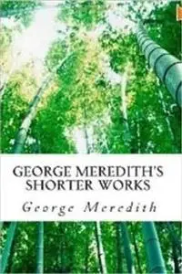 «George Meredith's Shorter Works» by George Meredith