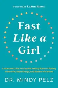 Fast Like a Girl: A Woman's Guide to Using the Healing Power of Fasting to Burn Fat, Boost Energy, and Balance Hormones