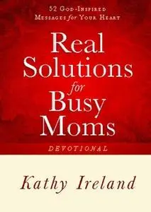 «Real Solutions for Busy Moms Devotional: 52 God-Inspired Messages for Your Heart» by Kathy Ireland