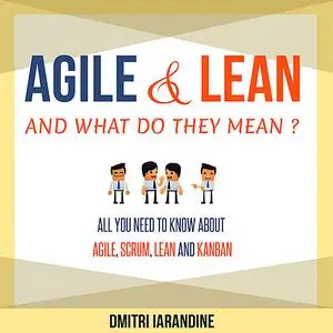 «Agile and Lean and What Do They Mean? All you need to know about Agile, Scrum, Lean and Kanban» by Dmitri Iarandine