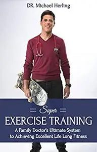 Super Exercise Training: A family doctor's ultimate system to achieving excellent Life Long fitness