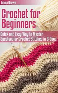 Crochet for Beginners: Quick and Easy Way to Master Spectacular Crochet Stitches in 3 Days